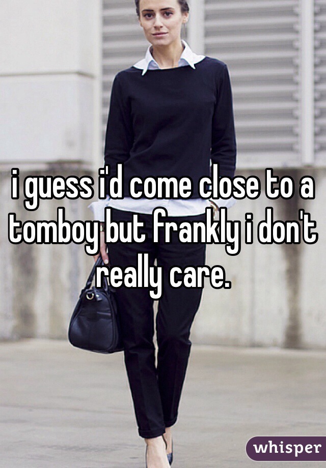 i guess i'd come close to a tomboy but frankly i don't really care.