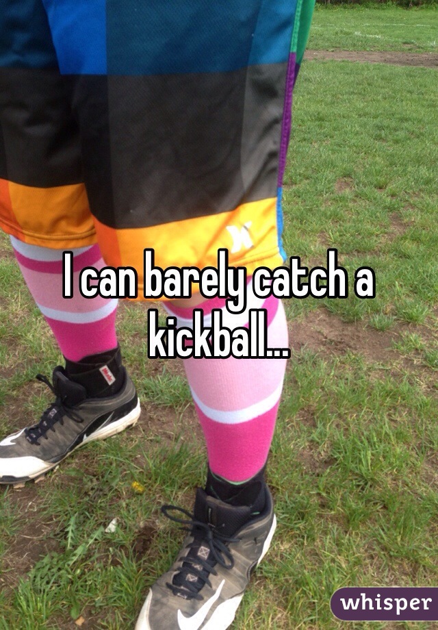 I can barely catch a kickball...