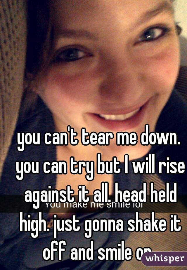 you can't tear me down. you can try but I will rise against it all. head held high. just gonna shake it off and smile on. 