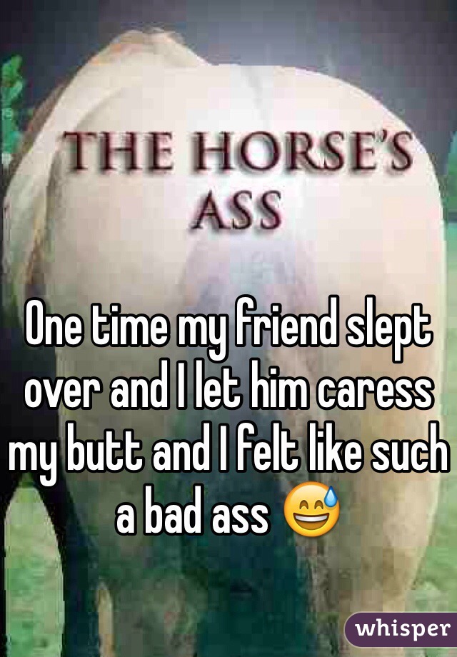 One time my friend slept over and I let him caress my butt and I felt like such a bad ass 😅