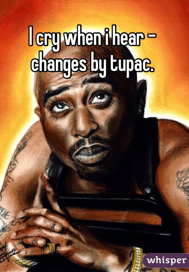 I cry when i hear - changes by tupac. 