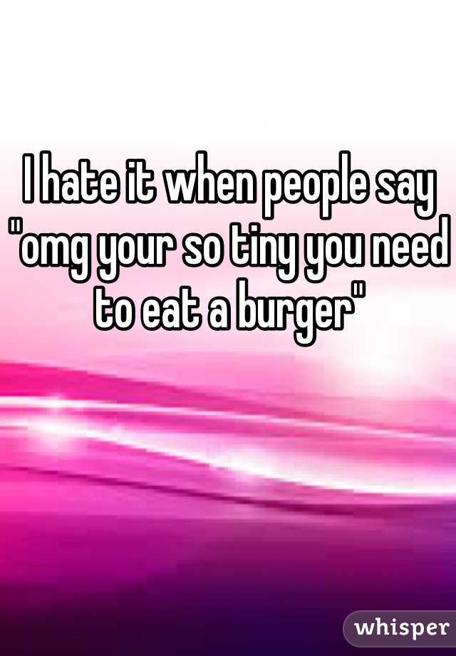 I hate it when people say "omg your so tiny you need to eat a burger"