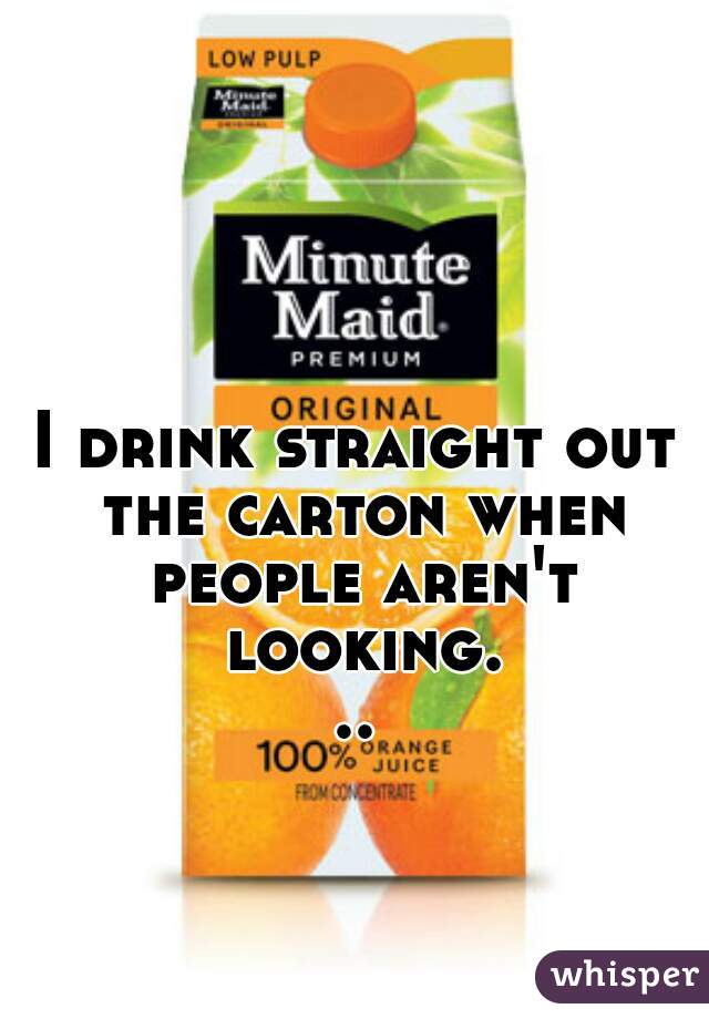 I drink straight out the carton when people aren't looking...