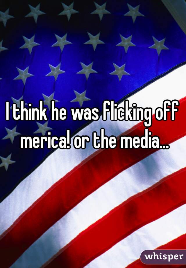 I think he was flicking off merica! or the media...