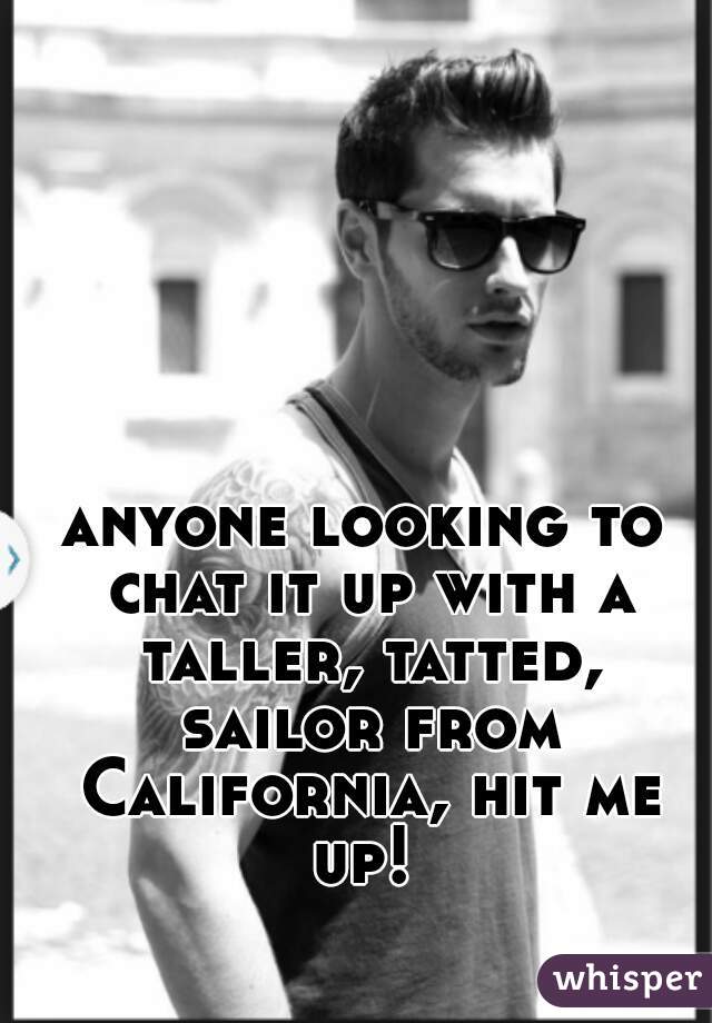 anyone looking to chat it up with a taller, tatted, sailor from California, hit me up! 