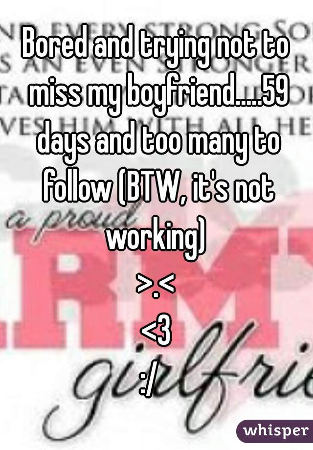 Bored and trying not to miss my boyfriend.....59 days and too many to follow (BTW, it's not working) 

>.<
<3
:/  