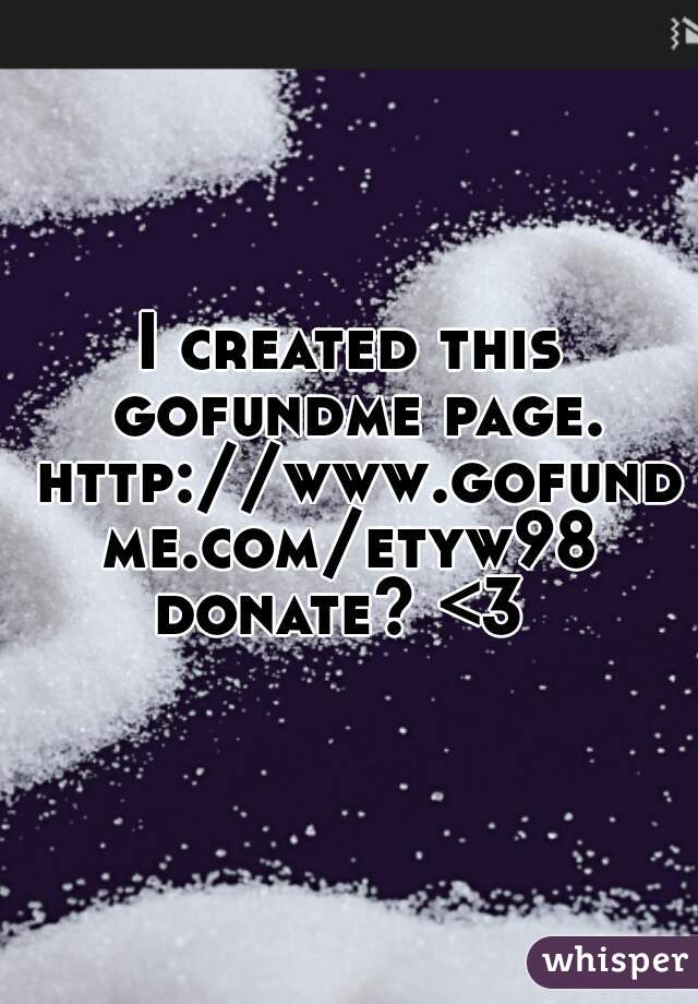 I created this gofundme page. http://www.gofundme.com/etyw98
 donate? <3  