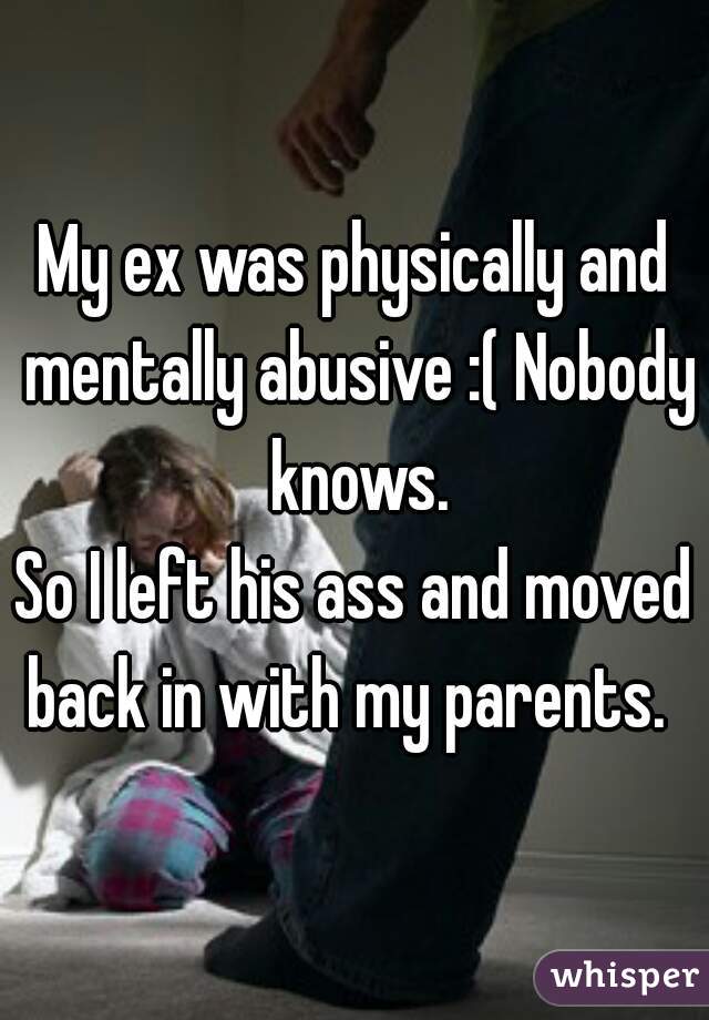 My ex was physically and mentally abusive :( Nobody knows.

So I left his ass and moved back in with my parents.  
