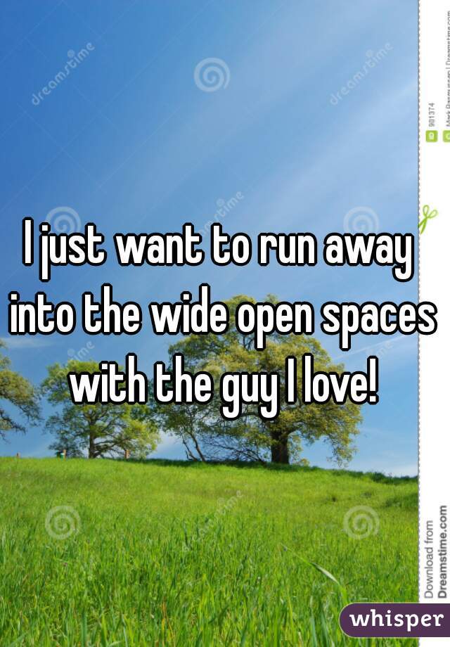 I just want to run away into the wide open spaces with the guy I love!