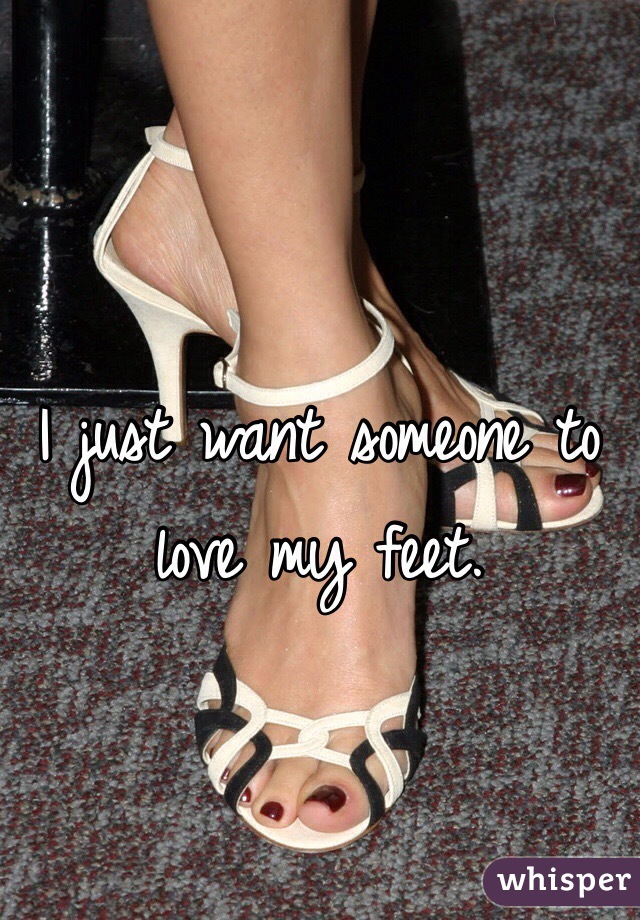 I just want someone to love my feet. 