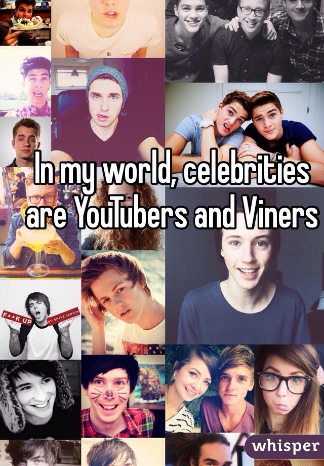 In my world, celebrities are YouTubers and Viners
