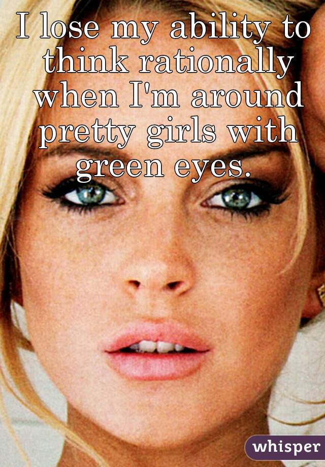 I lose my ability to think rationally when I'm around pretty girls with green eyes. 