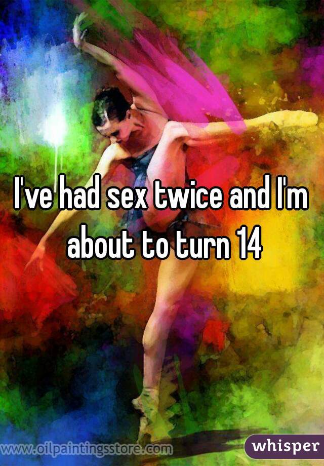 I've had sex twice and I'm about to turn 14