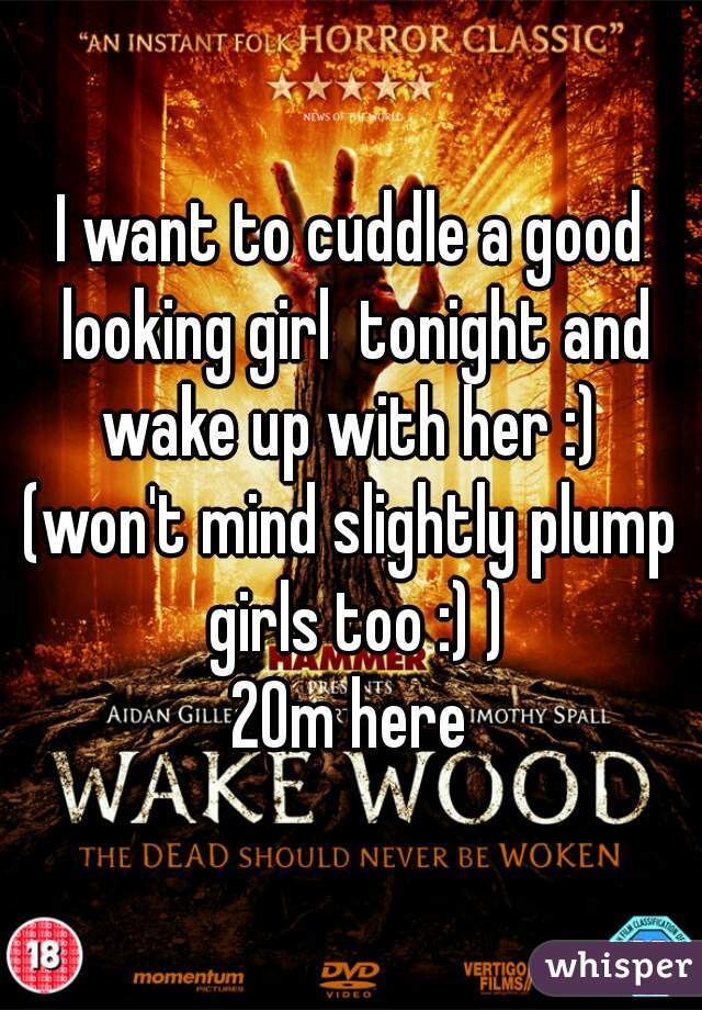 I want to cuddle a good looking girl  tonight and wake up with her :) 
(won't mind slightly plump girls too :) )
20m here