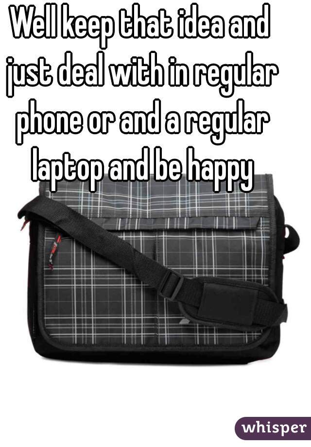 Well keep that idea and just deal with in regular phone or and a regular laptop and be happy