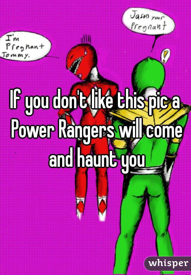 If you don't like this pic a Power Rangers will come and haunt you