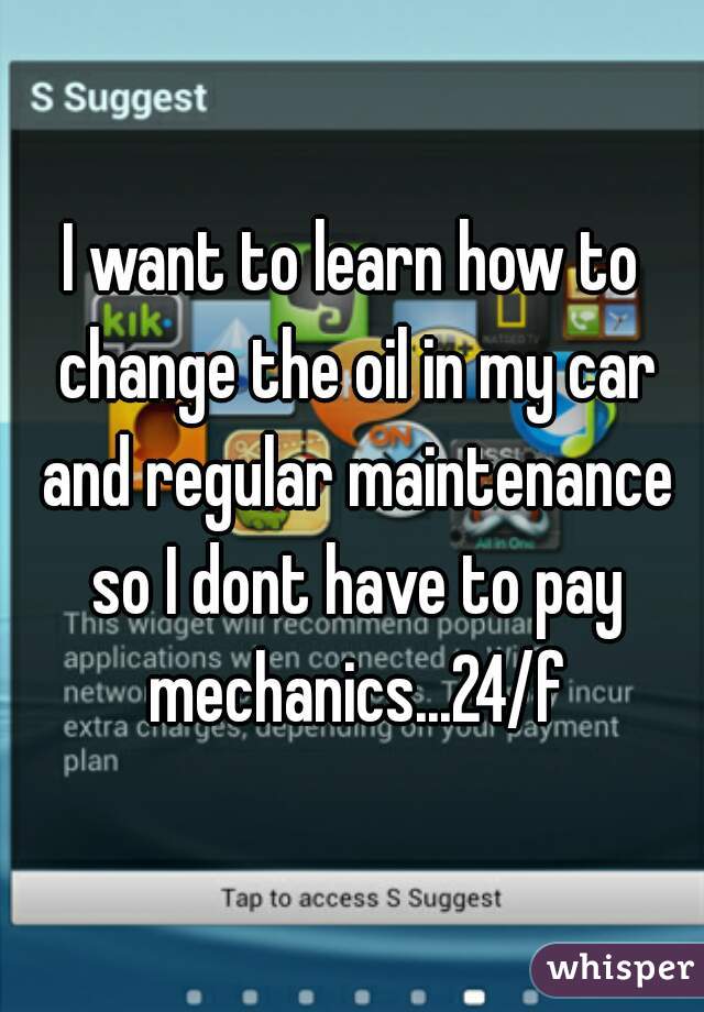 I want to learn how to change the oil in my car and regular maintenance so I dont have to pay mechanics...24/f