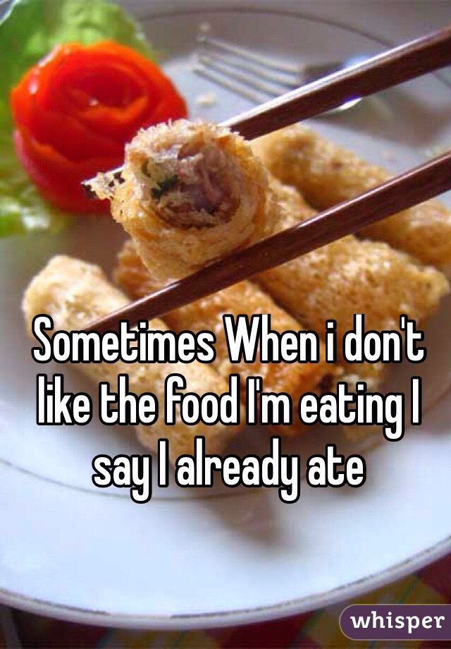 Sometimes When i don't like the food I'm eating I say I already ate
