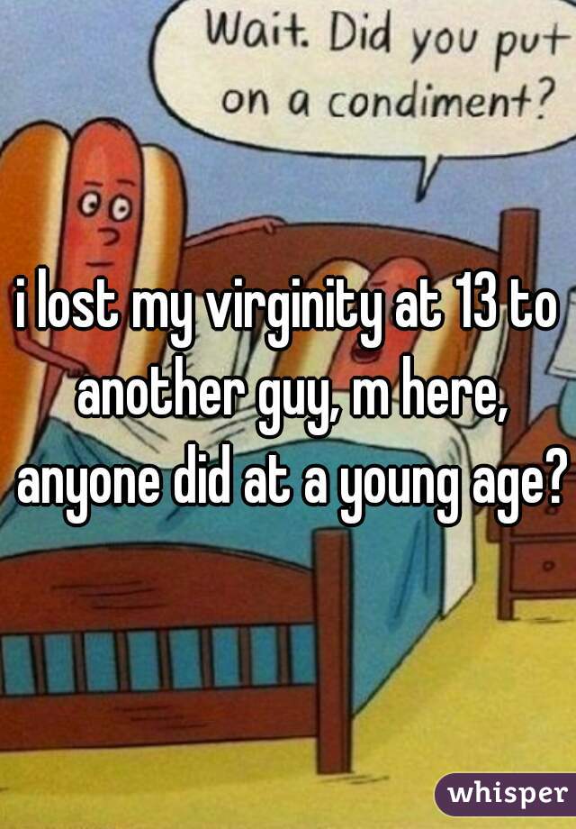 i lost my virginity at 13 to another guy, m here, anyone did at a young age?