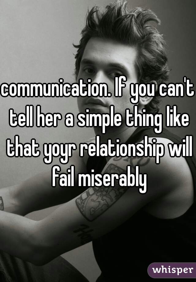 communication. If you can't tell her a simple thing like that yoyr relationship will fail miserably
