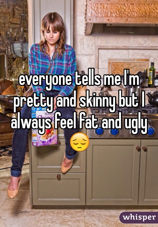 everyone tells me I'm pretty and skinny but I always feel fat and ugly 😔