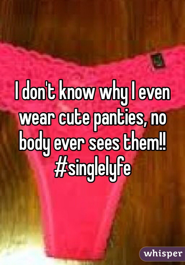 I don't know why I even wear cute panties, no body ever sees them!! #singlelyfe