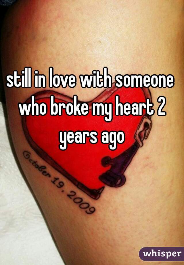 still in love with someone who broke my heart 2 years ago