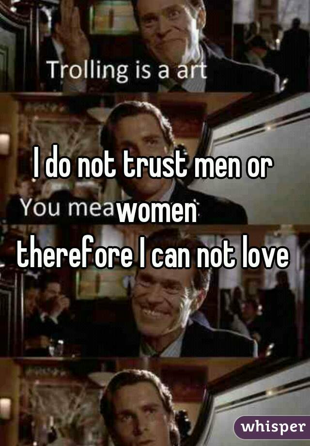 I do not trust men or women
therefore I can not love
