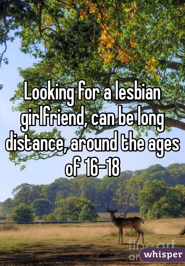 Looking for a lesbian girlfriend, can be long distance, around the ages of 16-18