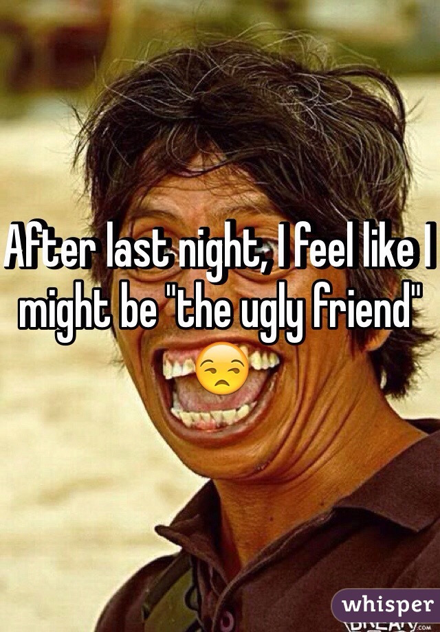 After last night, I feel like I might be "the ugly friend" 😒