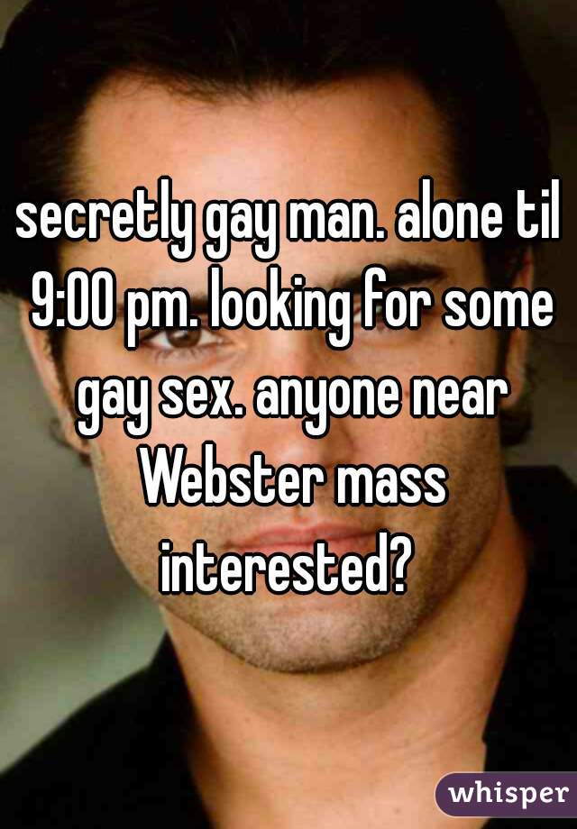 secretly gay man. alone til 9:00 pm. looking for some gay sex. anyone near Webster mass interested? 
