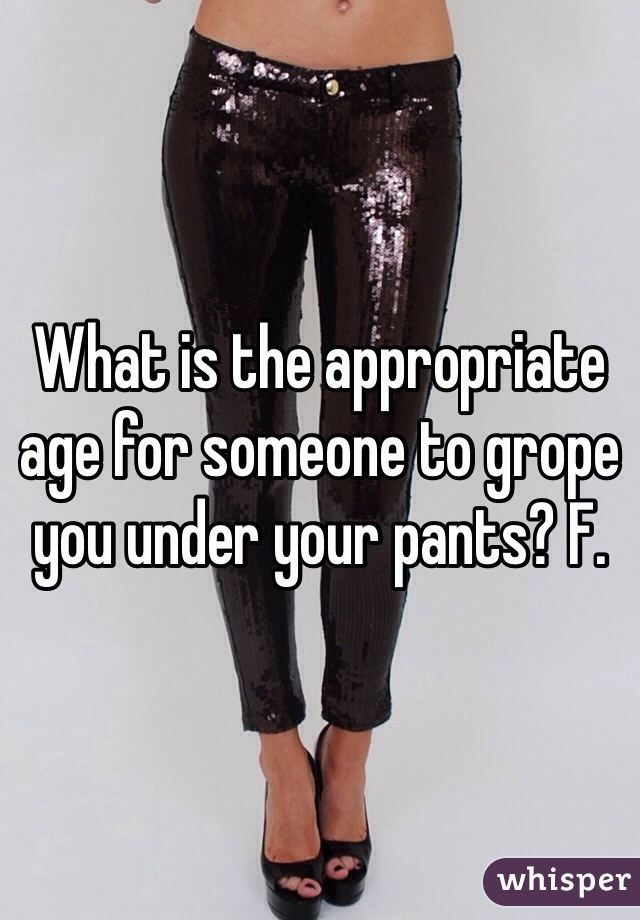 What is the appropriate age for someone to grope you under your pants? F.