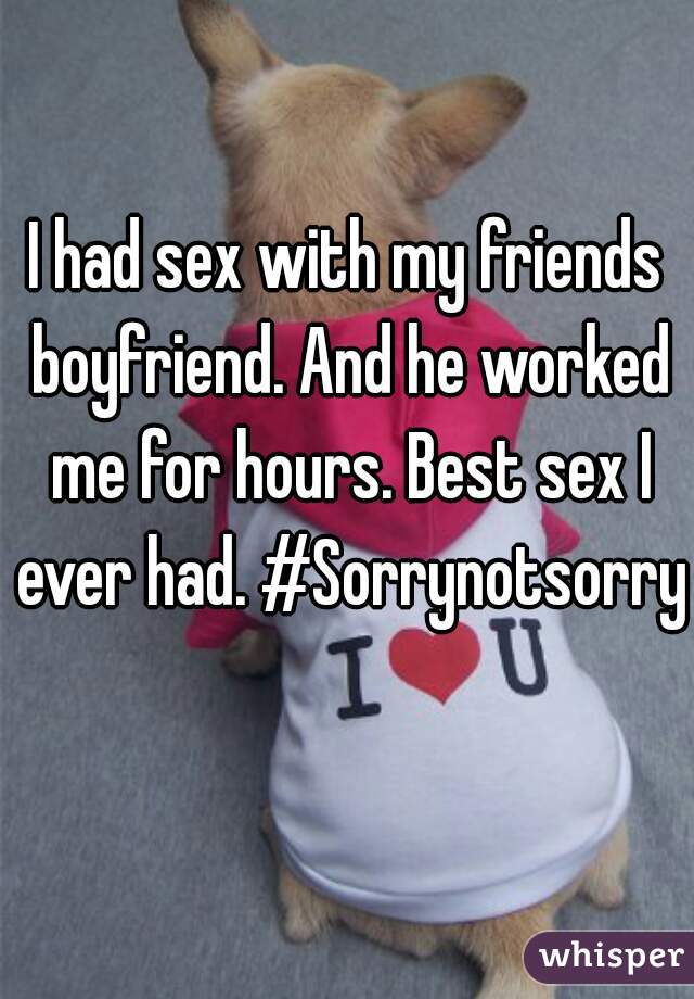 I had sex with my friends boyfriend. And he worked me for hours. Best sex I ever had. #Sorrynotsorry    