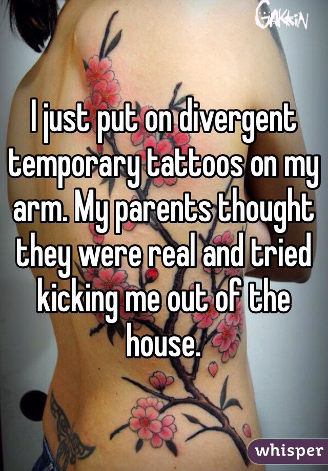 I just put on divergent temporary tattoos on my arm. My parents thought they were real and tried kicking me out of the house. 
