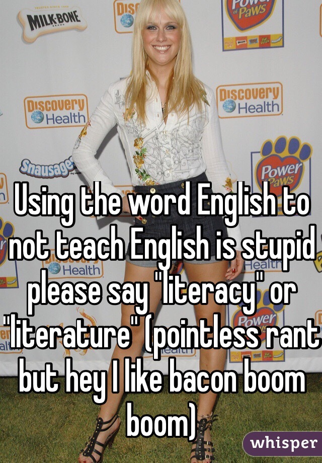Using the word English to not teach English is stupid please say "literacy" or "literature" (pointless rant but hey I like bacon boom boom)
