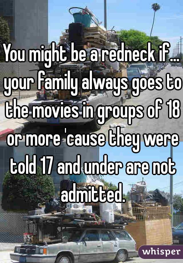 You might be a redneck if… your family always goes to the movies in groups of 18 or more 'cause they were told 17 and under are not admitted.

 