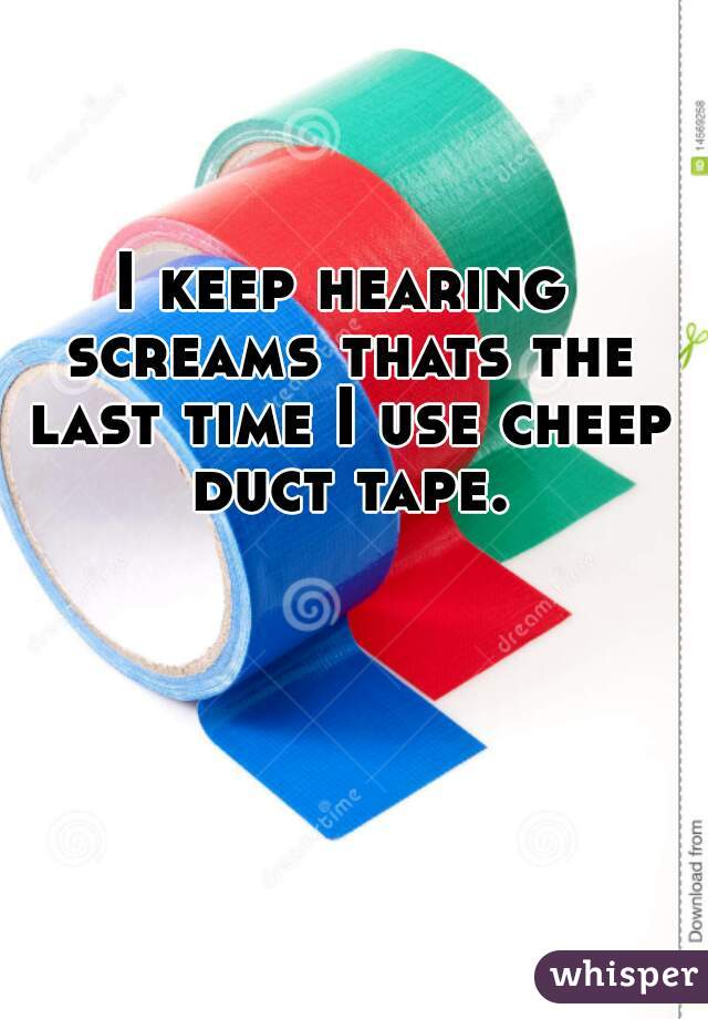 I keep hearing screams thats the last time I use cheep duct tape.
