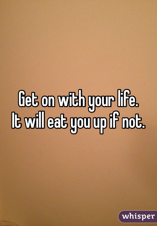 Get on with your life. 
It will eat you up if not. 