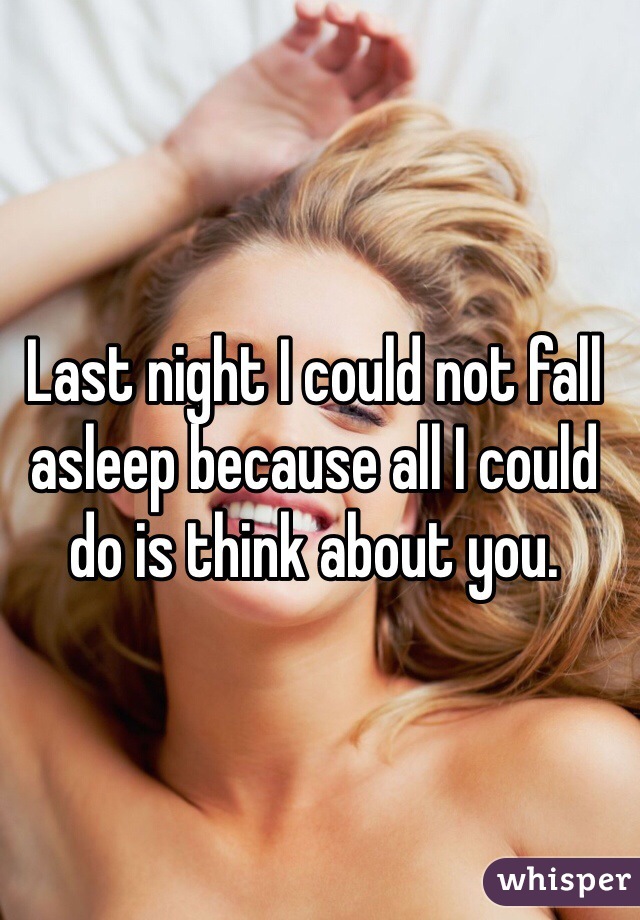 Last night I could not fall asleep because all I could do is think about you. 