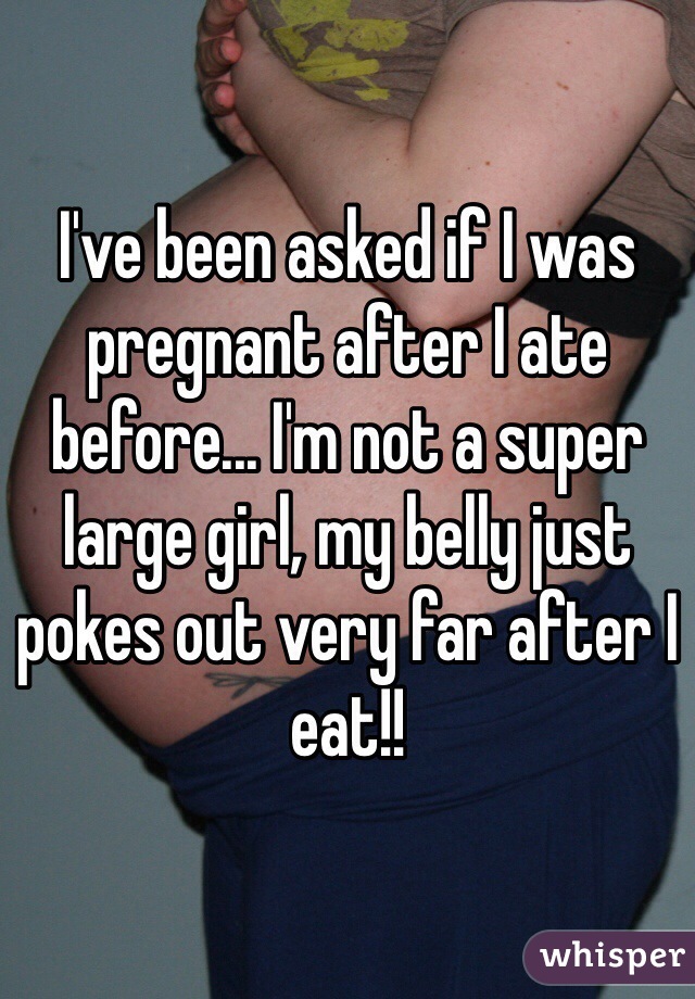 I've been asked if I was pregnant after I ate before... I'm not a super large girl, my belly just pokes out very far after I eat!! 