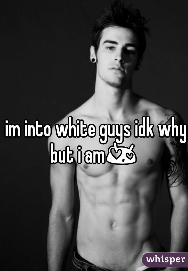 im into white guys idk why but i am😍   