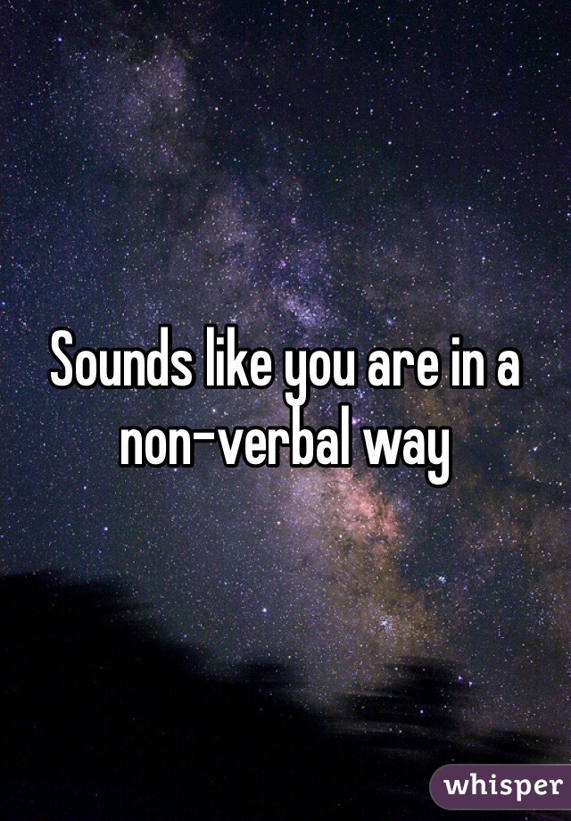 Sounds like you are in a non-verbal way