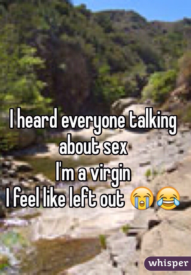 I heard everyone talking about sex
I'm a virgin
I feel like left out 😭😂