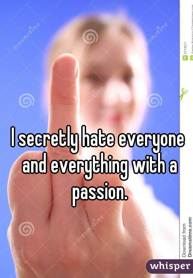 I secretly hate everyone and everything with a passion.
