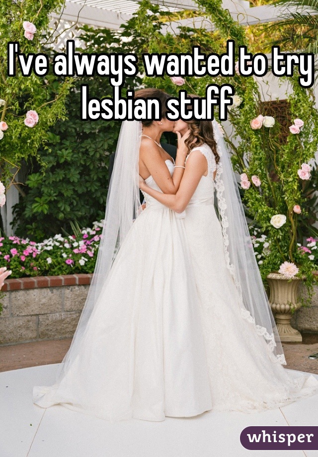 I've always wanted to try lesbian stuff 