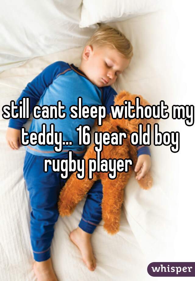 still cant sleep without my teddy... 16 year old boy rugby player      