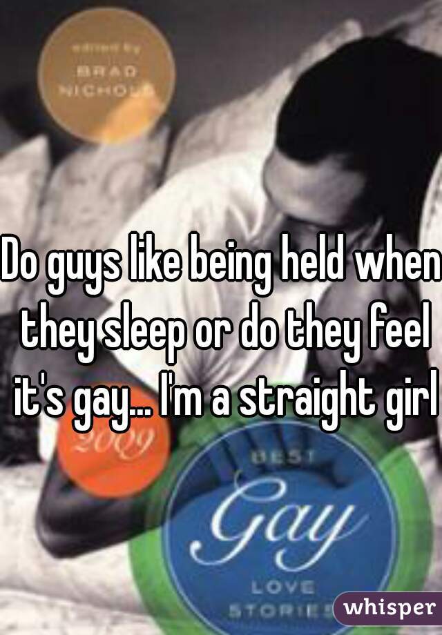 Do guys like being held when they sleep or do they feel it's gay... I'm a straight girl