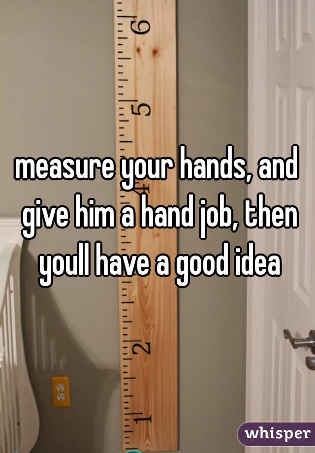 measure your hands, and give him a hand job, then youll have a good idea
