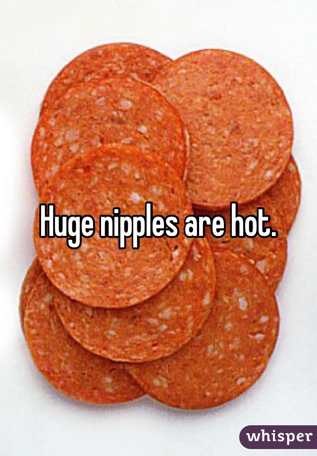 Huge nipples are hot. 