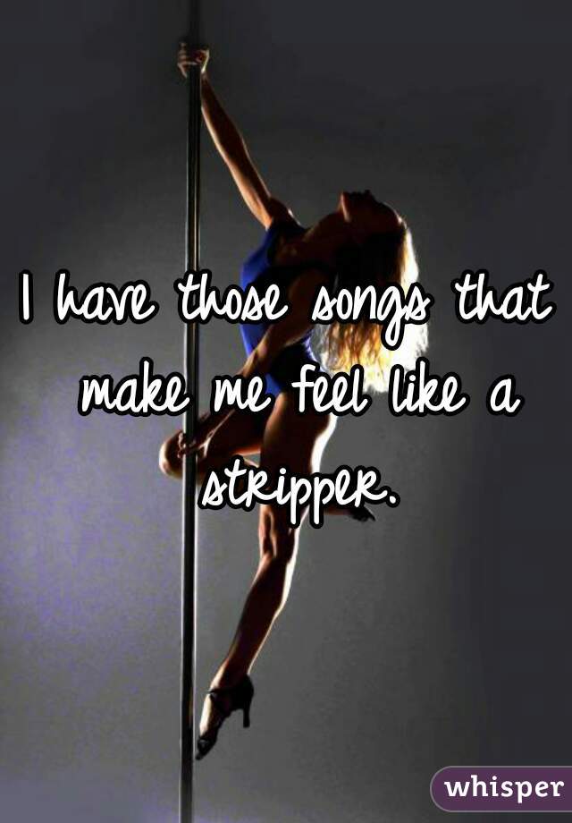 I have those songs that make me feel like a stripper.